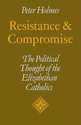 Ellenállás és kompromisszum: az Erzsébet-kori katolikusok politikai gondolkodása - Resistance and Compromise: The Political Thought of the Elizabethan Catholics