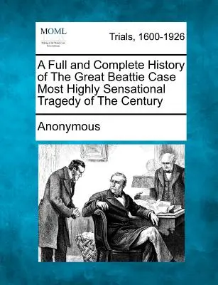 Úplná a kompletní historie velkého případu Beattie Největší senzační tragédie století - A Full and Complete History of the Great Beattie Case Most Highly Sensational Tragedy of the Century