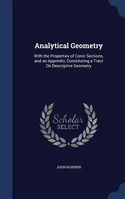 Analitikus geometria: A kúpszögmetszetek tulajdonságaival és egy függelékkel, amely a leíró geometriáról szóló traktátust alkotja. - Analytical Geometry: With the Properties of Conic Sections, and an Appendix, Constituting a Tract On Descriptive Geometry