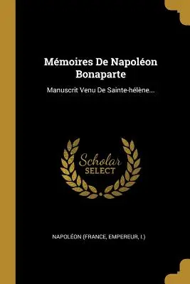 Mmoires De Napolon Bonaparte: (Napolon (France Empereur I. ).) - Mmoires De Napolon Bonaparte: Manuscrit Venu De Sainte-hlne... (Napolon (France Empereur I. ).)