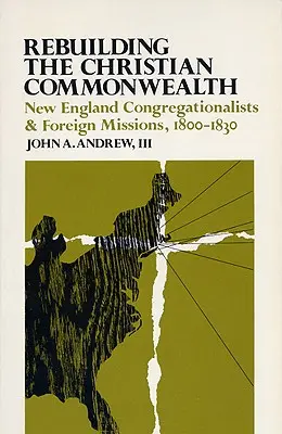 A keresztény nemzetközösség újjáépítése: New England Congregationalists and Foreign Missziók, 1800-1830 - Rebuilding the Christian Commonwealth: New England Congregationalists and Foreign Missions, 1800-1830