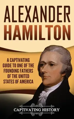 Alexander Hamilton: Magával ragadó kalauz az Amerikai Egyesült Államok egyik alapító atyjához - Alexander Hamilton: A Captivating Guide to one of the Founding Fathers of the United States of America