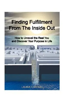 A beteljesülés megtalálása belülről kifelé: Hogyan fedezd fel valódi énedet, és fedezd fel életcélodat - Finding Fulfillment from the Inside Out: How to Unravel the Real You and Discover Your Purpose in Life