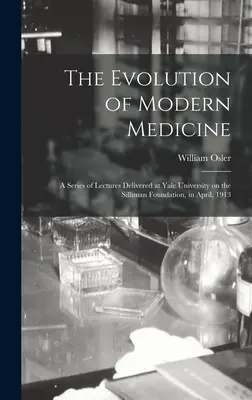 A modern orvostudomány fejlődése; a Yale Egyetemen a Silliman Alapítvány keretében 1913 áprilisában tartott előadássorozat - The Evolution of Modern Medicine; a Series of Lectures Delivered at Yale University on the Silliman Foundation, in April, 1913