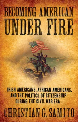 Amerikaiakká válás a tűz alatt: Ír amerikaiak, afroamerikaiak és az állampolgárság politikája a polgárháború idején - Becoming American Under Fire: Irish Americans, African Americans, and the Politics of Citizenship During the Civil War Era