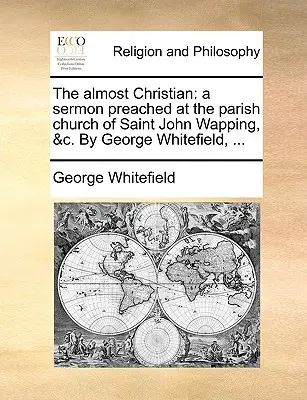 A majdnem keresztény: A Sermon Preached at the Parish Church of Saint John Wapping, &C. by George Whitefield, ... - The Almost Christian: A Sermon Preached at the Parish Church of Saint John Wapping, &C. by George Whitefield, ...