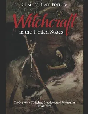 Boszorkányság az Egyesült Államokban: A boszorkányok, a gyakorlatok és az üldözés története Amerikában - Witchcraft in the United States: The History of Witches, Practices, and Persecution in America