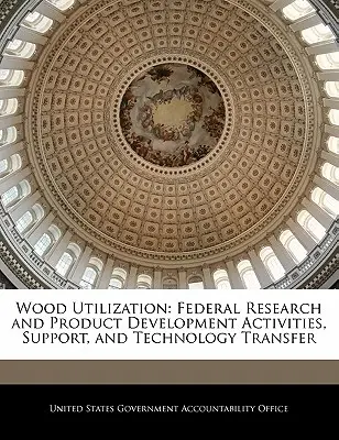 Fahasználat: Szövetségi kutatási és termékfejlesztési tevékenységek, támogatás és technológiaátadás - Wood Utilization: Federal Research and Product Development Activities, Support, and Technology Transfer