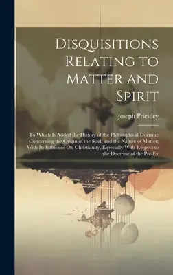 Disquisitions Relating to Matter and Spirit: Melyhez hozzá van adva a lélek eredetére vonatkozó filozófiai tanítás története és a Na - Disquisitions Relating to Matter and Spirit: To Which Is Added the History of the Philosophical Doctrine Concerning the Origin of the Soul, and the Na