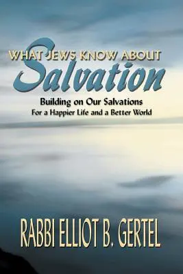 Mit tudnak a zsidók az üdvösségről: Az üdvösségünkre építve egy boldogabb életért és egy jobb világért - What Jews Know about Salvation: Building on Our Salvations for a Happier Life and a Better World