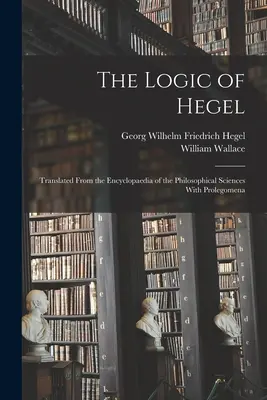 Hegel logikája: A filozófiai tudományok enciklopédiájából lefordítva, prolegoménákkal - The Logic of Hegel: Translated From the Encyclopaedia of the Philosophical Sciences With Prolegomena