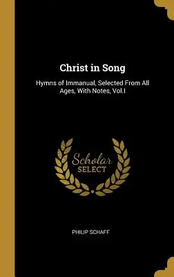 Krisztus az énekben: Immanuel himnuszai, Válogatott énekek minden korból, jegyzetekkel, I. kötet - Christ in Song: Hymns of Immanual, Selected From All Ages, With Notes, Vol.I