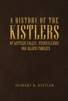 A pennsylvaniai Kistler-völgy kistlerjeinek története: And Allied Families - A History of the Kistlers of Kistler Valley, Pennsylvania: And Allied Families