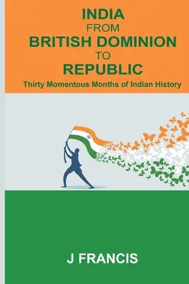 India a brit domíniumtól a köztársaságig: Az indiai történelem harminc fontos hónapja - India From British Dominion To Republic: Thirty Momentous Months of Indian History