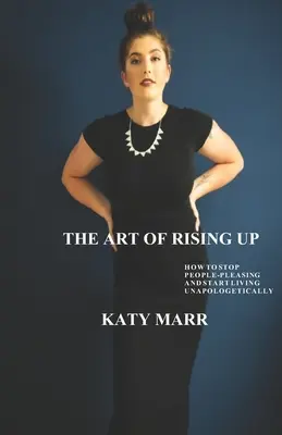 A felemelkedés művészete: Hogyan hagyjuk abba az emberek kényeztetését, és kezdjünk el bocsánatkérés nélkül élni? - The Art of Rising Up: How to Stop People-Pleasing and Start Living Unapologetically