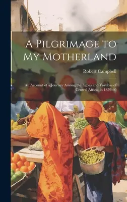 Zarándoklat a szülőföldemre: Egy utazás beszámolója a közép-afrikai Egbas és Yorubas között 1859-60-ban - A Pilgrimage to My Motherland: An Account of a Journey Among the Egbas and Yorubas of Central Africa, in 1859-60