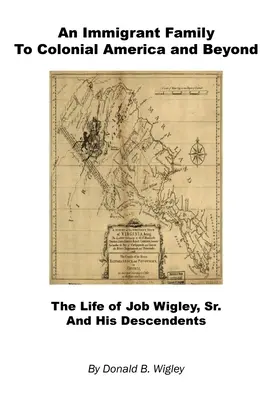 Egy bevándorló család a gyarmati Amerikában és azon túl - Idősebb Job Wigley és leszármazottai élete - An Immigrant Family to Colonial America and Beyond - The Life of Job Wigley, Sr. and His Descendents