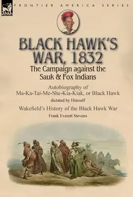 Black Hawk's War, 1832: A Sauk és Fox indiánok elleni hadjárat - Ma-Ka-Tai-Tai-Me-She-Kia-Kiak, azaz Fekete Sólyom önéletrajza Hims diktálásában - Black Hawk's War, 1832: The Campaign against the Sauk & Fox Indians-Autobiography of Ma-Ka-Tai-Me-She-Kia-Kiak, or Black Hawk dictated by Hims