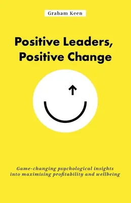 Pozitív vezetők, pozitív változás: Játékváltó pszichológiai meglátások a nyereségesség és a jólét maximalizálásához - Positive Leaders, Positive Change: Game-Changing Psychological Insights Into Maximising Profitability and Wellbeing