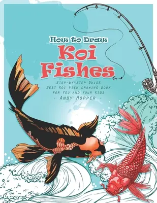 Hogyan rajzoljunk Koi halakat lépésről lépésre útmutató: A legjobb Koi halak rajzolása könyv neked és a gyerekeidnek - How to Draw Koi Fishes Step-by-Step Guide: Best Koi Fish Drawing Book for You and Your Kids