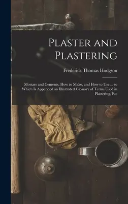 Gipsz és vakolás: A vakolatban használt kifejezések illusztrált glosszáriuma. - Plaster and Plastering: Mortars and Cements, How to Make, and How to Use ... to Which Is Appended an Illustrated Glossary of Terms Used in Pla