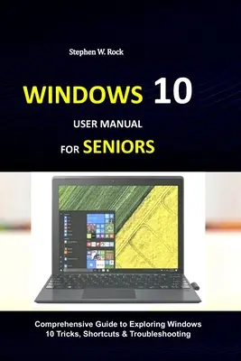 Windows 10 felhasználói kézikönyv időseknek: Átfogó útmutató a Windows 10 trükkök, parancsikonok és hibaelhárítás felfedezéséhez - Windows 10 User Manual for Seniors: Comprehensive Guide to Exploring Windows 10 Tricks, Shortcuts & Troubleshooting