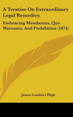 Értekezés a rendkívüli jogorvoslatokról: Mandamus, Quo Warranto, And Prohibition (1874) - A Treatise On Extraordinary Legal Remedies: Embracing Mandamus, Quo Warranto, And Prohibition (1874)