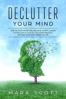 Declutter Your Mind: Hogyan hagyd abba az aggódást, enyhítsd a szorongást, tanulj meg nem törődni vele, hogy harmonikusan élj, saját életed sebességét meghatározva - Declutter Your Mind: How to Stop Worrying, Relieve Anxiety, Learn to Not Give a F*ck to Live Harmoniously, Setting Your Own Speed of Life