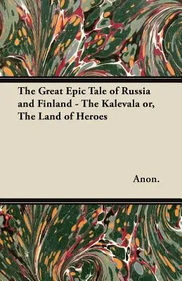 Oroszország és Finnország nagy epikus meséje - A Kalevala vagy A hősök földje - The Great Epic Tale of Russia and Finland - The Kalevala or, The Land of Heroes