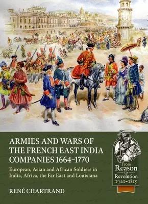 A francia kelet-indiai társaságok hadseregei és háborúi 1664-1770: Európai, ázsiai és afrikai katonák Indiában, Afrikában, a Távol-Keleten és Louisianában - Armies and Wars of the French East India Companies 1664-1770: European, Asian and African Soldiers in India, Africa, the Far East and Louisiana