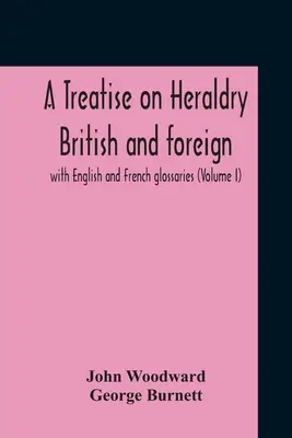 Értekezés az angol és külföldi heraldikáról: angol és francia szójegyzékkel (I. kötet) - A Treatise On Heraldry British And Foreign: With English And French Glossaries (Volume I)