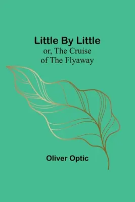 Little By Little; avagy a Flyaway hajóútja - Little By Little; or, The Cruise of the Flyaway