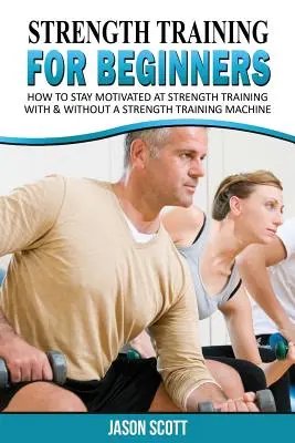 Erőedzés kezdőknek: A Start Up Guide to Getting in Shape Easily Now! - Strength Training for Beginners: A Start Up Guide to Getting in Shape Easily Now!