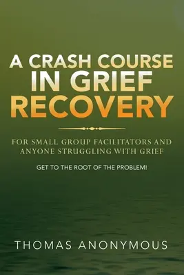 Gyorstalpaló tanfolyam a gyászból való felépülésről: A kiscsoportok vezetőinek és mindenkinek, aki a gyásszal küzd - A Crash Course In Grief Recovery: For Small Group Facilitators And Anyone Struggling With Grief