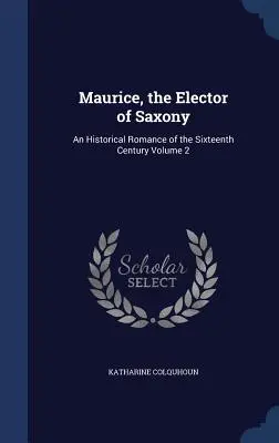 Maurice, Szászország választófejedelme: Szászország: Egy történelmi regény a XVI. századból 2. kötet - Maurice, the Elector of Saxony: An Historical Romance of the Sixteenth Century Volume 2