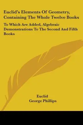 Eukleidész A geometria elemei, amely a teljes tizenkét könyvet tartalmazza: Melyekhez hozzá vannak adva, Algebrai szemléltetések a második és ötödik könyvhöz. - Euclid's Elements Of Geometry, Containing The Whole Twelve Books: To Which Are Added, Algebraic Demonstrations To The Second And Fifth Books