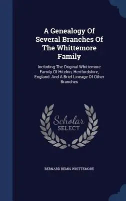 A Whittemore család több ágának genealógiája: Beleértve az eredeti Whittemore családot Hitchinben, Hertfordshire-ben, Angliában: És egy rövid leírás - A Genealogy Of Several Branches Of The Whittemore Family: Including The Original Whittemore Family Of Hitchin, Hertfordshire, England: And A Brief Lin