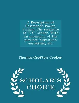 A Description of Rosamond's Bower, Fulham. the Residence of T. C. Croker. with an Inventory of the Pictures, Furniture, Curiosities, Etc. - Scholar's