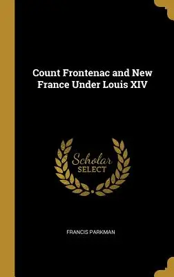 Frontenac gróf és Új-Franciaország XIV. Lajos alatt - Count Frontenac and New France Under Louis XIV