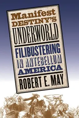 Manifest Destiny's Underworld (A manifeszt végzet alvilága): Filibustering in Antebellum America (Filibustering a középkor előtti Amerikában) - Manifest Destiny's Underworld: Filibustering in Antebellum America