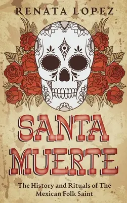 Santa Muerte: A mexikói népi szent története és szertartásai - Santa Muerte: The History and Rituals of the Mexican Folk Saint