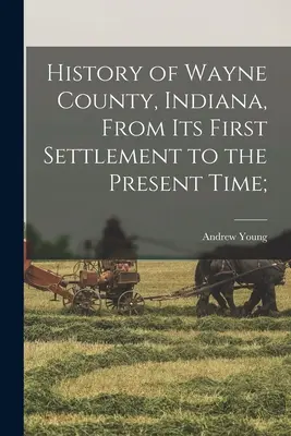 Wayne megye története, Indiana, az első településtől napjainkig; - History of Wayne County, Indiana, From its First Settlement to the Present Time;