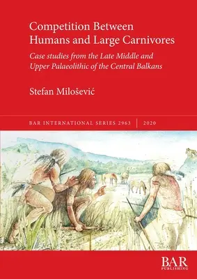 Verseny az ember és a nagyragadozók között: Esettanulmányok a közép-balkáni késő közép- és felső paleolitikumból - Competition Between Humans and Large Carnivores: Case studies from the Late Middle and Upper Palaeolithic of the Central Balkans