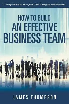 Hogyan építsünk hatékony üzleti csapatot: Az emberek képzése erősségeik és lehetőségeik felismerésére - How to Build an Effective Business Team: Training People to Recognize Their Strengths and Potentials