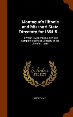 Montague's Illinois and Missouri State Directory for 1854-5 ...: Melyhez csatolva van St. Louis város új és teljes üzletjegyzéke. - Montague's Illinois and Missouri State Directory for 1854-5 ...: To Which is Appended, a new and Complete Business Directory of the City of St. Louis