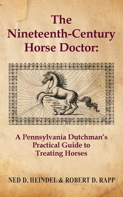 A tizenkilencedik századi lódoktor: Egy pennsylvaniai holland gyakorlati útmutatója a lovak kezeléséhez - The Nineteenth-Century Horse Doctor: A Pennsylvania Dutchman's Practical Guide to Treating Horses