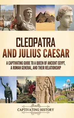 Kleopátra és Julius Caesar: Magával ragadó kalauz az ókori Egyiptom királynőjéhez, egy római hadvezérhez és kapcsolatukhoz - Cleopatra and Julius Caesar: A Captivating Guide to a Queen of Ancient Egypt, a Roman General, and Their Relationship