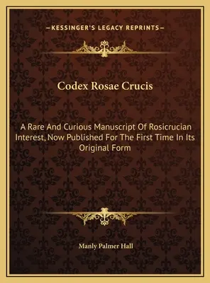 Codex Rosae Crucis: Egy ritka és különös kézirat rózsakeresztes érdekességekkel, most első ízben jelent meg eredeti formájában. - Codex Rosae Crucis: A Rare And Curious Manuscript Of Rosicrucian Interest, Now Published For The First Time In Its Original Form