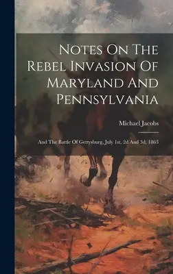 Feljegyzések Maryland és Pennsylvania lázadó megszállásáról: És a gettysburgi csata, 1863. július 1., 2. és 3. napja. - Notes On The Rebel Invasion Of Maryland And Pennsylvania: And The Battle Of Gettysburg, July 1st, 2d And 3d, 1863