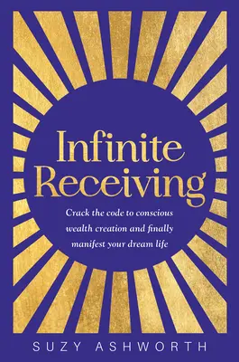 Végtelen befogadás: Törd meg a tudatos vagyonteremtés kódját, és végre manifesztáld álmaid életét - Infinite Receiving: Crack the Code to Conscious Wealth Creation and Finally Manifest Your Dream Life